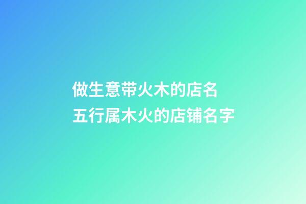 做生意带火木的店名 五行属木火的店铺名字